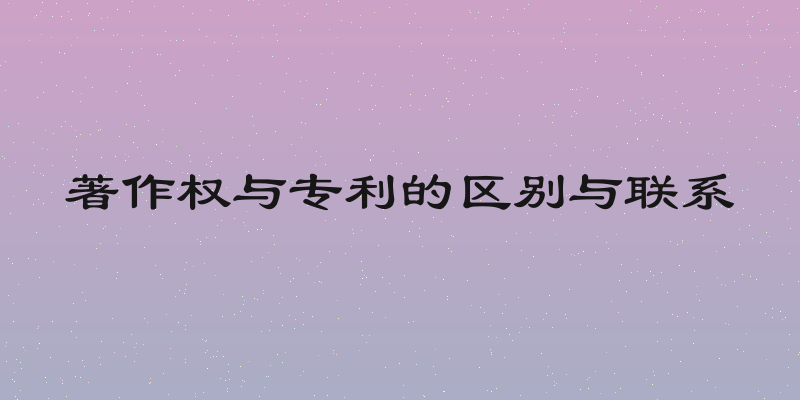 著作权与专利的区别与联系
