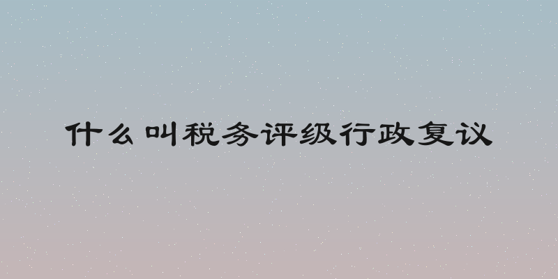 什么叫税务评级行政复议