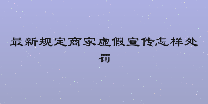 最新规定商家虚假宣传怎样处罚