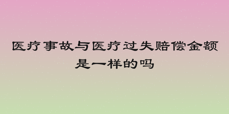 医疗事故与医疗过失赔偿金额是一样的吗