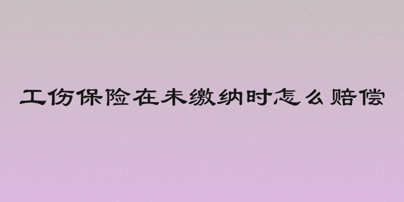 工伤保险在未缴纳时怎么赔偿