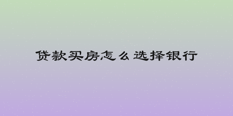 贷款买房怎么选择银行