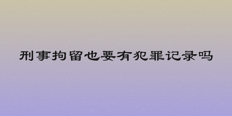 刑事拘留也要有犯罪记录吗