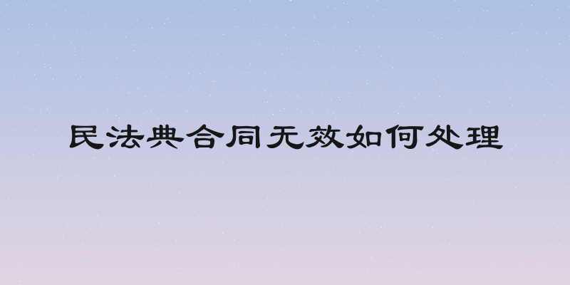 民法典合同无效如何处理