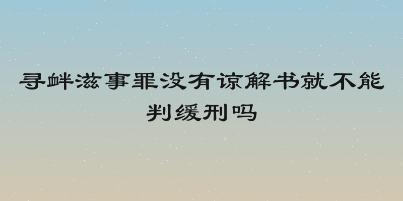 寻衅滋事罪没有谅解书就不能判缓刑吗