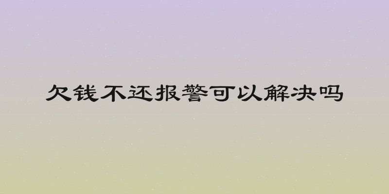 欠钱不还报警可以解决吗