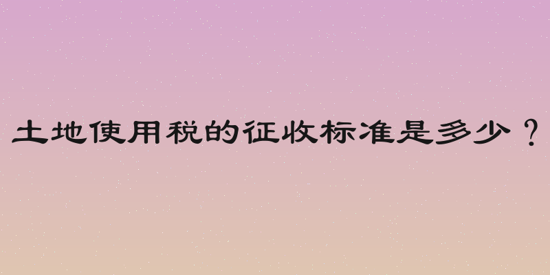 土地使用税的征收标准是多少？