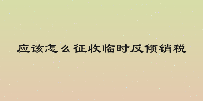 应该怎么征收临时反倾销税