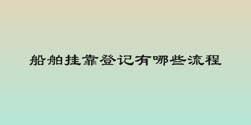 船舶挂靠登记有哪些流程