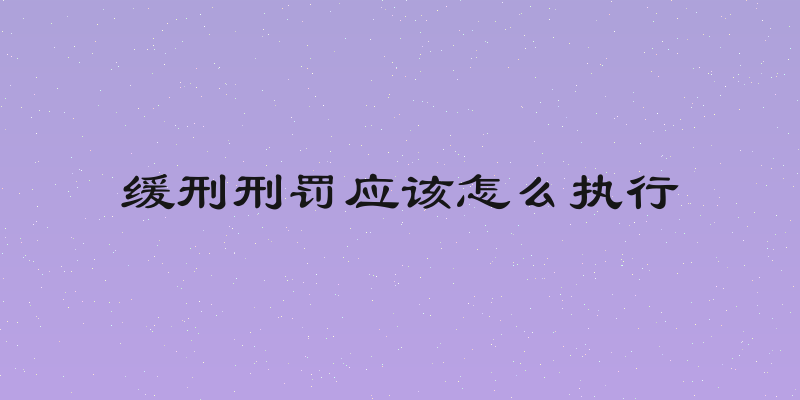 缓刑刑罚应该怎么执行