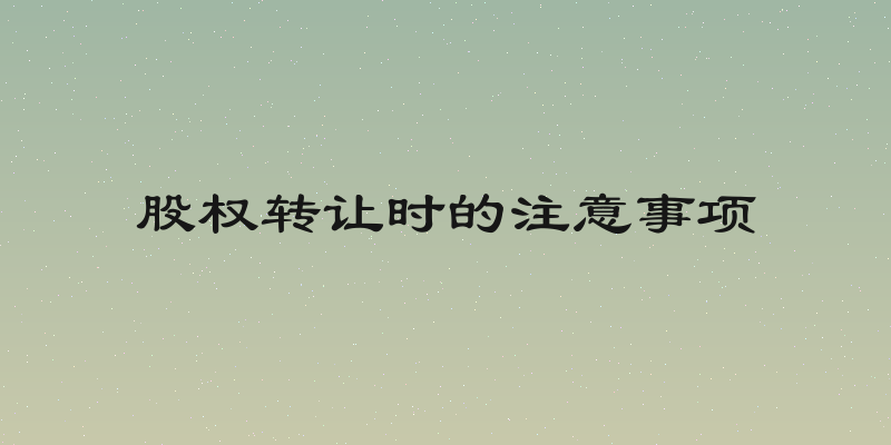 股权转让时的注意事项