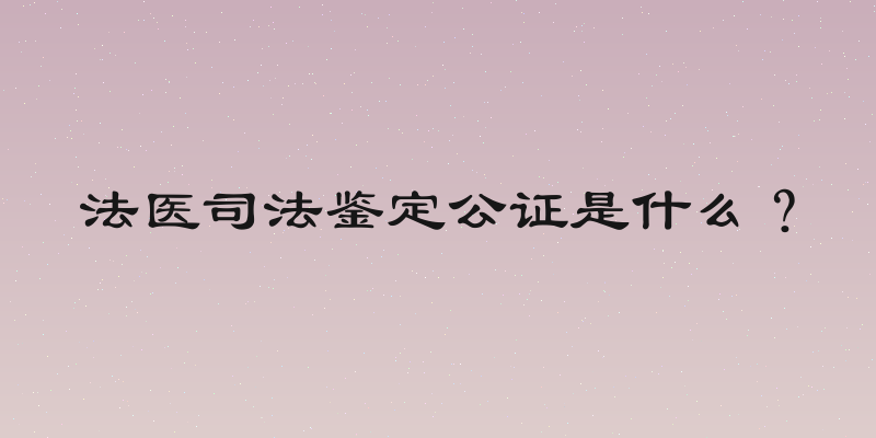法医司法鉴定公证是什么？