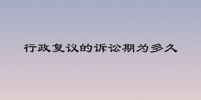 行政复议的诉讼期为多久