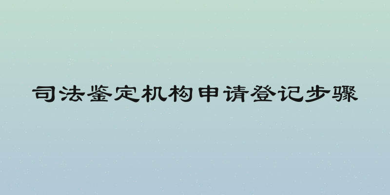 司法鉴定机构申请登记步骤