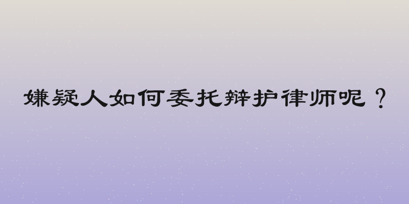 嫌疑人如何委托辩护律师呢？