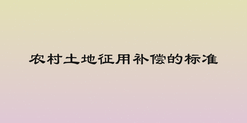 农村土地征用补偿的标准