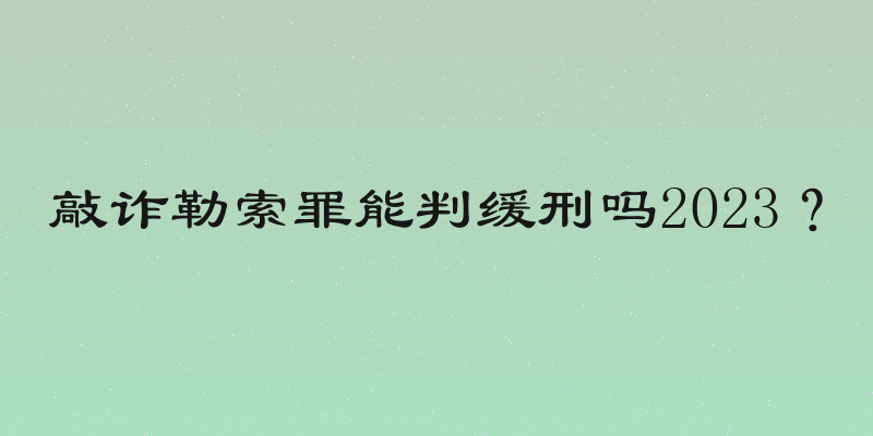 敲诈勒索罪能判缓刑吗2023？