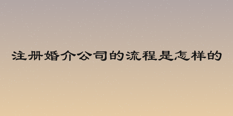 注册婚介公司的流程是怎样的