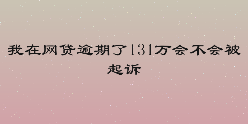 我在网贷逾期了131万会不会被起诉