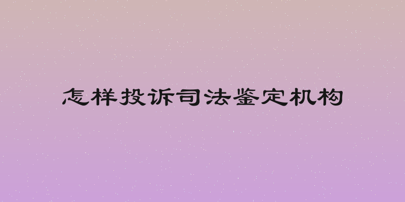 怎样投诉司法鉴定机构