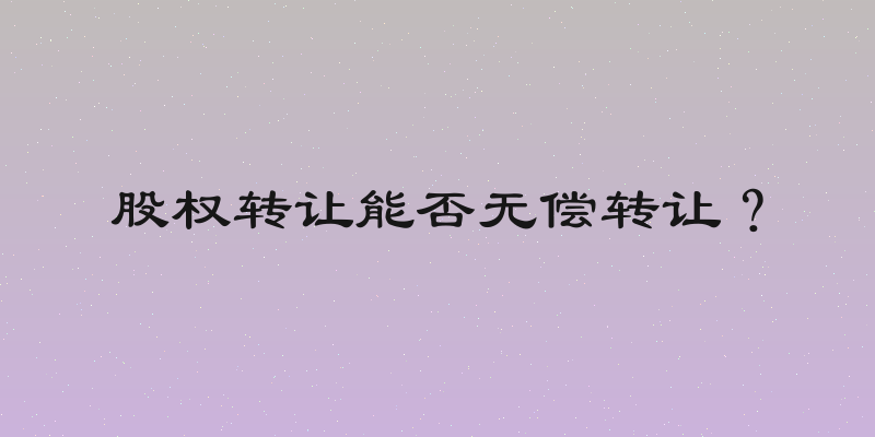 股权转让能否无偿转让？