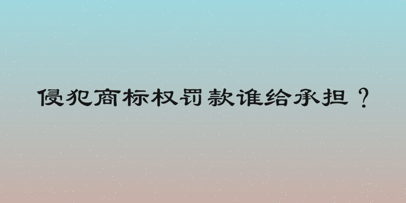 侵犯商标权罚款谁给承担？
