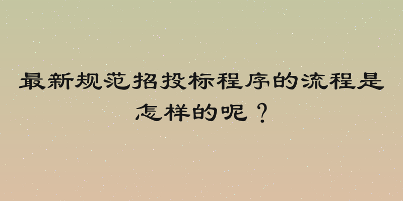 最新规范招投标程序的流程是怎样的呢？