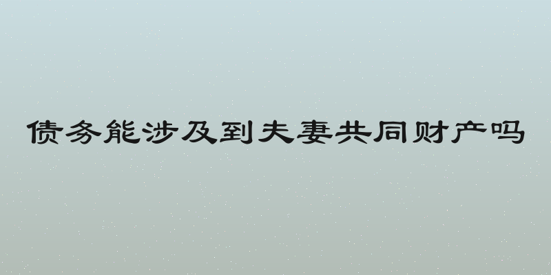 债务能涉及到夫妻共同财产吗