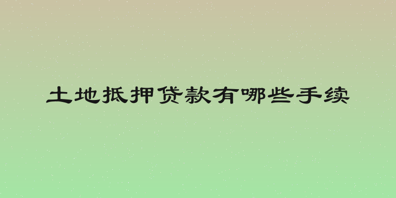 土地抵押贷款有哪些手续