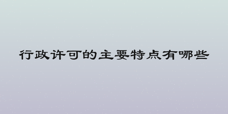 行政许可的主要特点有哪些