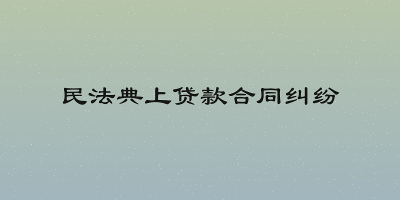 民法典上贷款合同纠纷