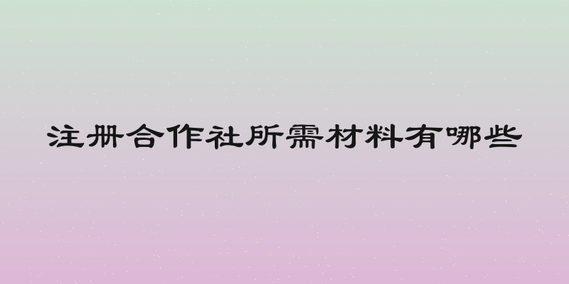 注册合作社所需材料有哪些