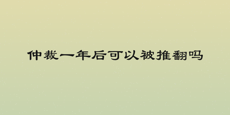 仲裁一年后可以被推翻吗