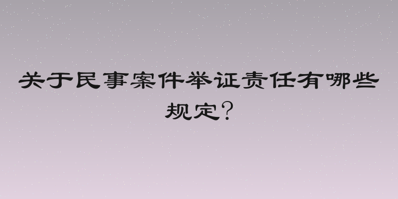关于民事案件举证责任有哪些规定?