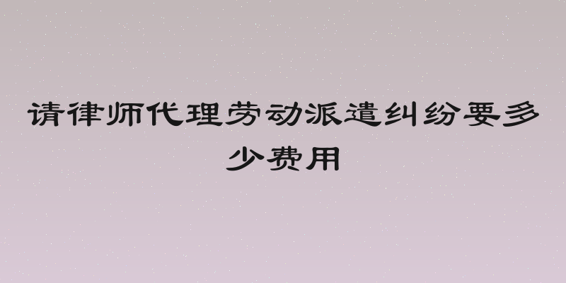 请律师代理劳动派遣纠纷要多少费用