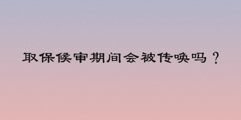 取保候审期间会被传唤吗？