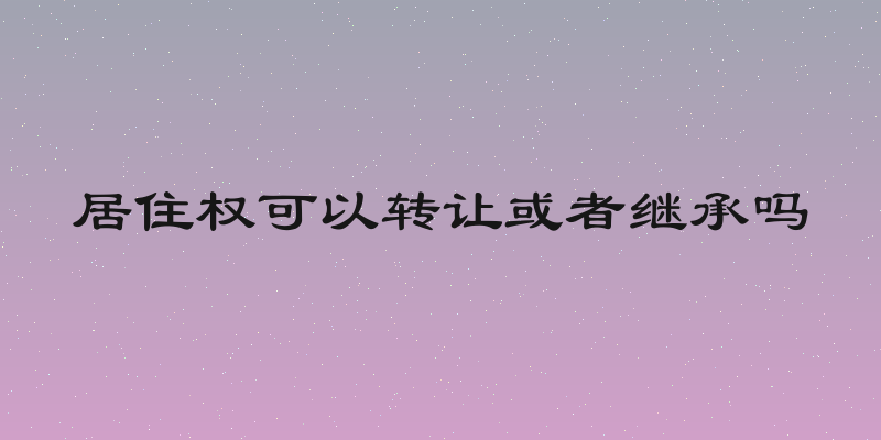 居住权可以转让或者继承吗