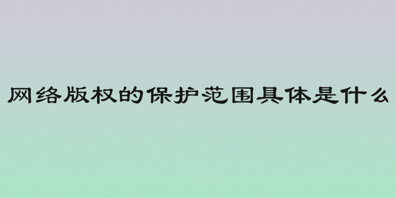 网络版权的保护范围具体是什么