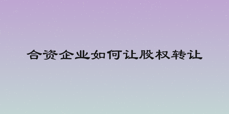 合资企业如何让股权转让