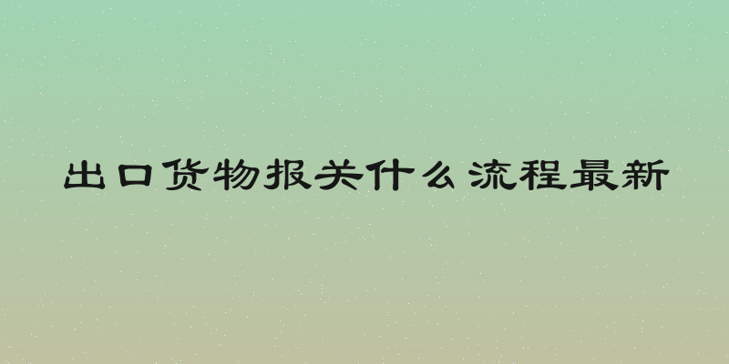 出口货物报关什么流程最新