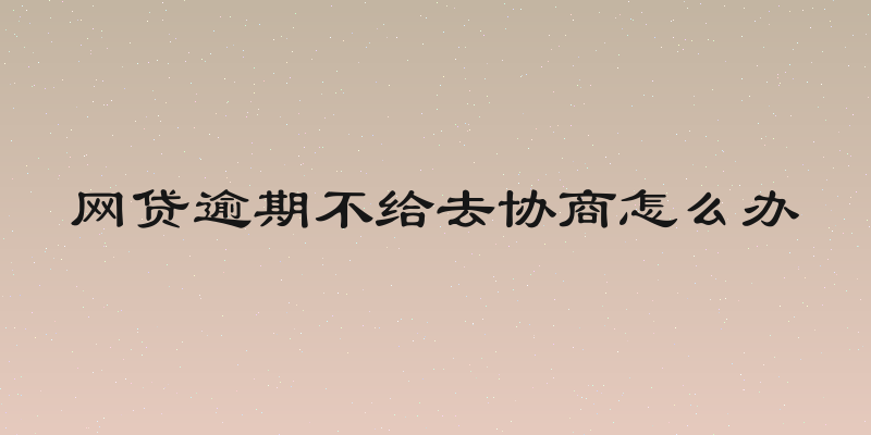 网贷逾期不给去协商怎么办
