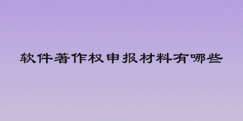 软件著作权申报材料有哪些