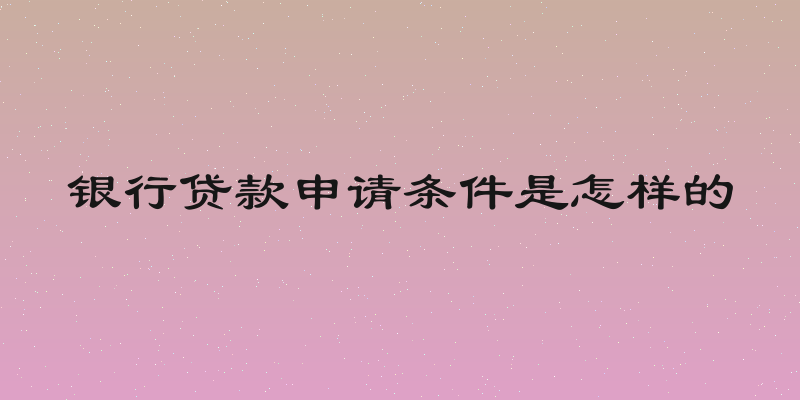 银行贷款申请条件是怎样的