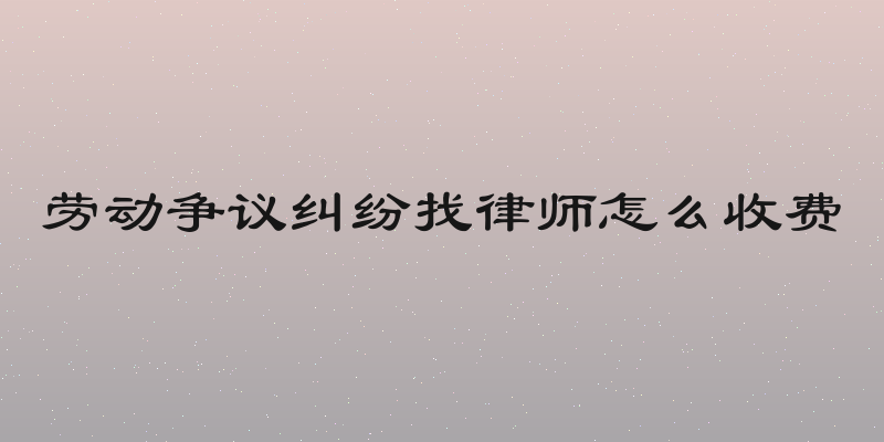 劳动争议纠纷找律师怎么收费