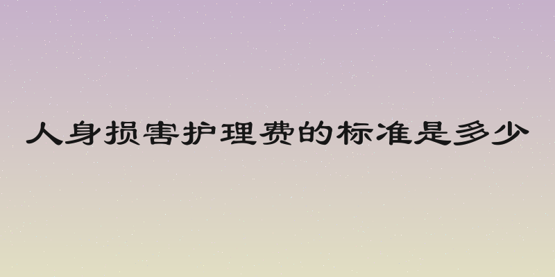人身损害护理费的标准是多少