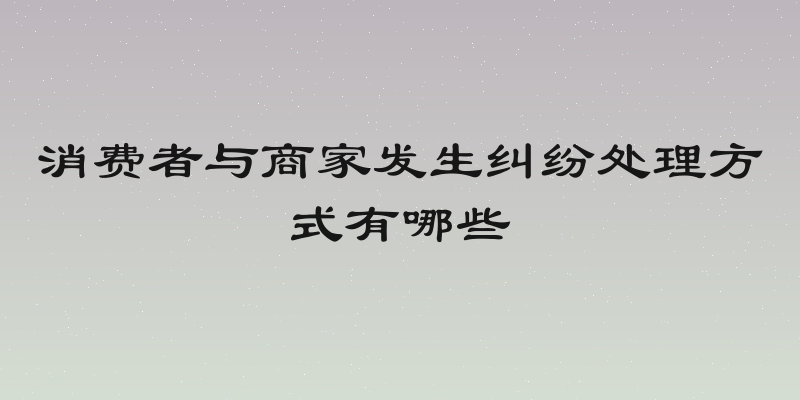 消费者与商家发生纠纷处理方式有哪些