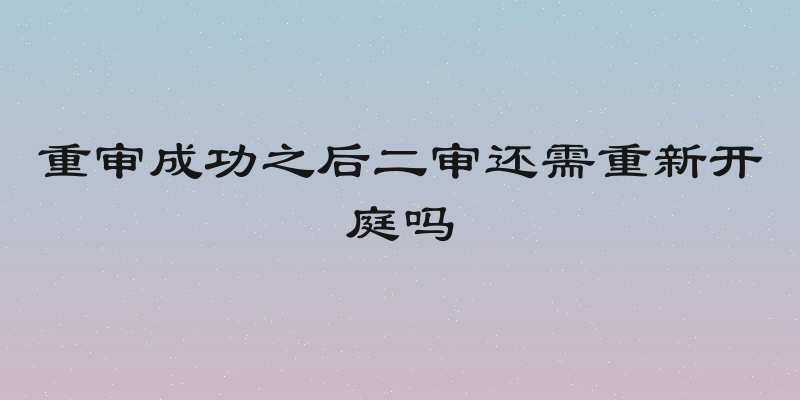重审成功之后二审还需重新开庭吗