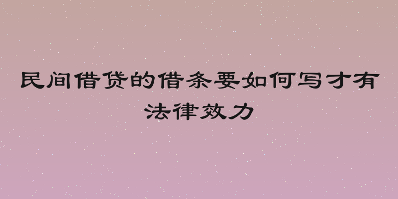 民间借贷的借条要如何写才有法律效力