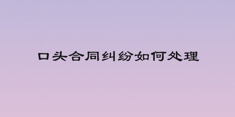 口头合同纠纷如何处理