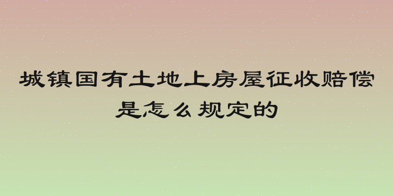 城镇国有土地上房屋征收赔偿是怎么规定的